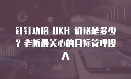 钉钉功倍 OKR 价格是多少？老板最关心的目标管理投入