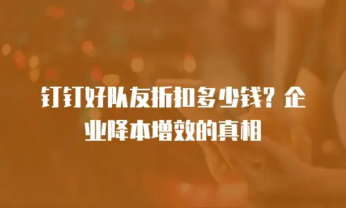 钉钉好队友折扣多少钱？企业降本增效的真相