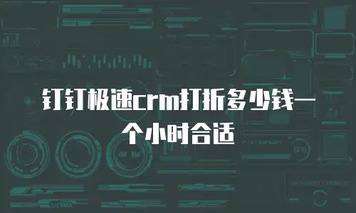 钉钉极速crm打折多少钱一个小时合适