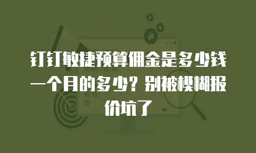 钉钉敏捷预算佣金是多少钱一个月的多少？别被模糊报价坑了
