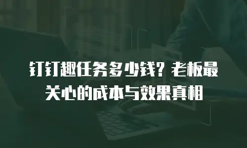 钉钉趣任务多少钱？老板最关心的成本与效果真相