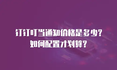 钉钉叮当通知价格是多少？如何配置才划算？