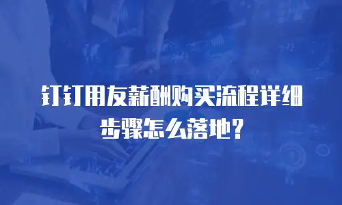 钉钉用友薪酬购买流程详细步骤怎么落地？