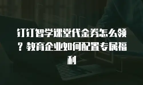 钉钉智学课堂代金券怎么领？教育企业如何配置专属福利