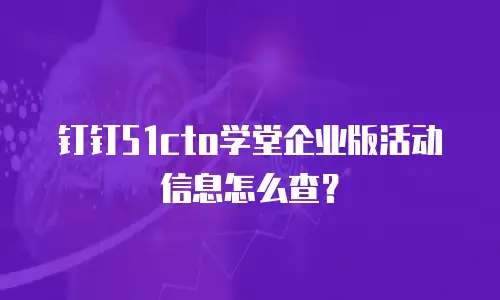 钉钉51cto学堂企业版活动信息怎么查？
