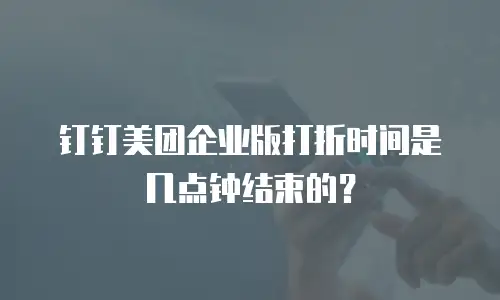 钉钉美团企业版打折时间是几点钟结束的？