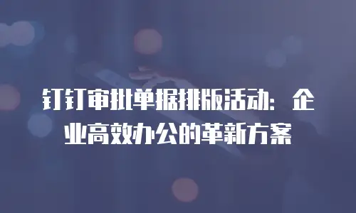 钉钉审批单据排版活动：企业高效办公的革新方案