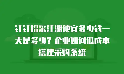 钉钉招采江湖便宜多少钱一天是多少？企业如何低成本搭建采购系统