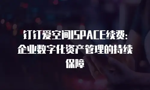 钉钉爱空间ISPACE续费：企业数字化资产管理的持续保障