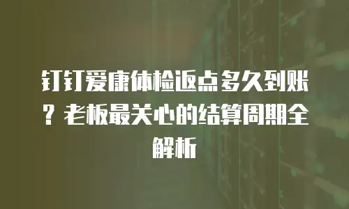 钉钉爱康体检返点多久到账？老板最关心的结算周期全解析