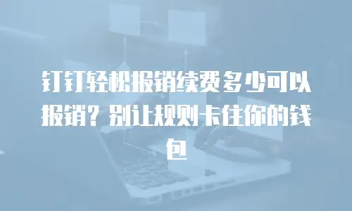 钉钉轻松报销续费多少可以报销？别让规则卡住你的钱包