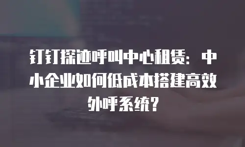 钉钉探迹呼叫中心租赁：中小企业如何低成本搭建高效外呼系统？