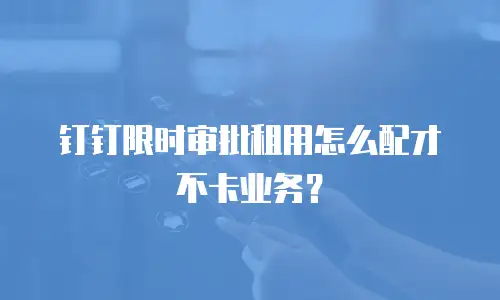 钉钉限时审批租用怎么配才不卡业务？