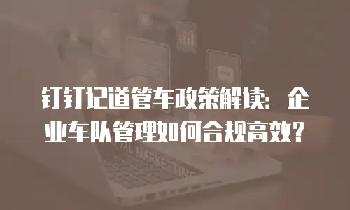 钉钉记道管车政策解读：企业车队管理如何合规高效？