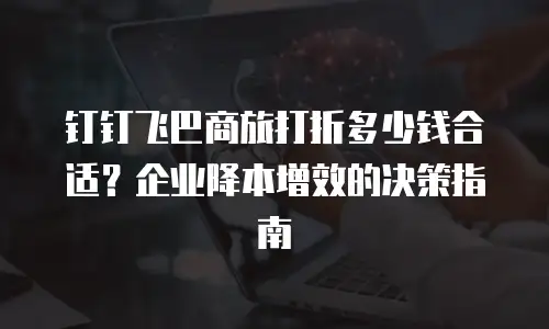 钉钉飞巴商旅打折多少钱合适？企业降本增效的决策指南