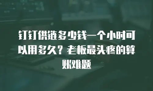 钉钉供链多少钱一个小时可以用多久？老板最头疼的算账难题