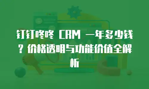 钉钉咚咚 CRM 一年多少钱？价格透明与功能价值全解析