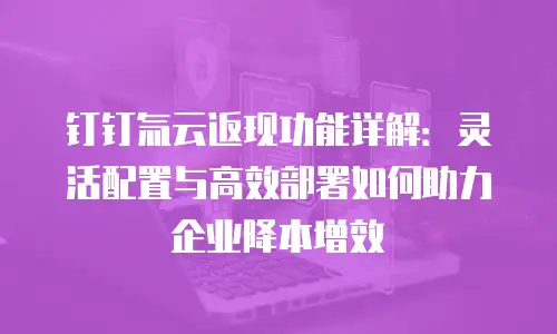 钉钉氚云返现功能详解：灵活配置与高效部署如何助力企业降本增效