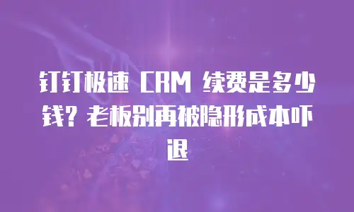 钉钉极速 CRM 续费是多少钱？老板别再被隐形成本吓退