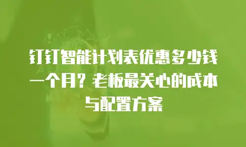 钉钉智能计划表优惠多少钱一个月？老板最关心的成本与配置方案