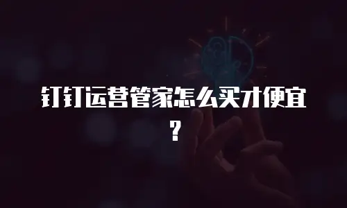 钉钉运营管家怎么买才便宜？