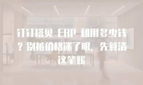 钉钉搭贝 ERP 租用多少钱？别被价格迷了眼，先算清这笔账