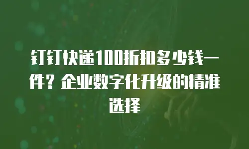 钉钉快递100折扣多少钱一件？企业数字化升级的精准选择
