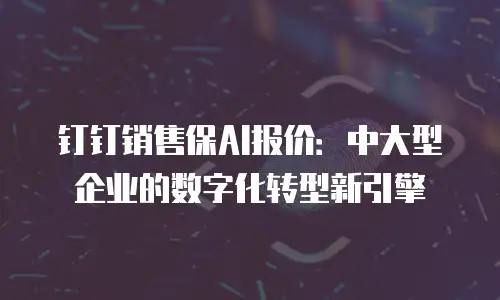 钉钉销售保AI报价：中大型企业的数字化转型新引擎