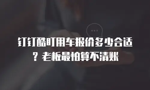 钉钉酷盯用车报价多少合适？老板最怕算不清账