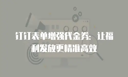 钉钉表单增强代金券：让福利发放更精准高效