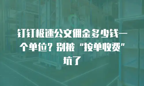 钉钉极速公文佣金多少钱一个单位？别被&ldquo;按单收费&rdquo;坑了