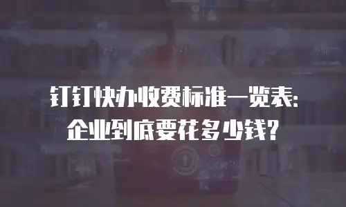 钉钉快办收费标准一览表：企业到底要花多少钱？