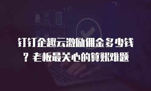 钉钉企趣云激励佣金多少钱？老板最关心的算账难题