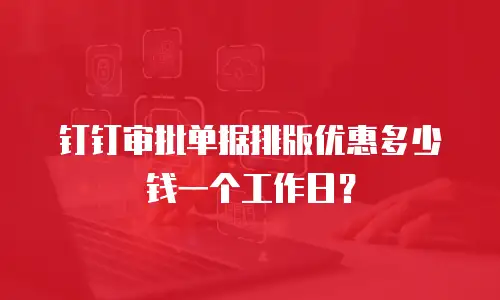 钉钉审批单据排版优惠多少钱一个工作日？