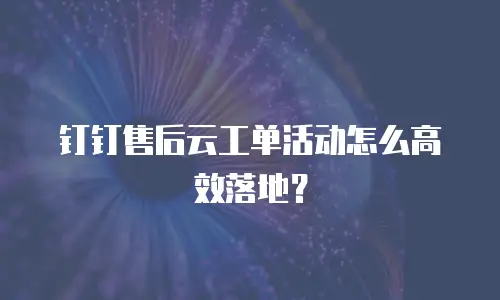 钉钉售后云工单活动怎么高效落地？