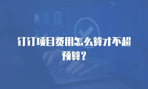 钉钉项目费用怎么算才不超预算？