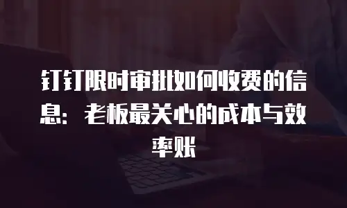 钉钉限时审批如何收费的信息：老板最关心的成本与效率账