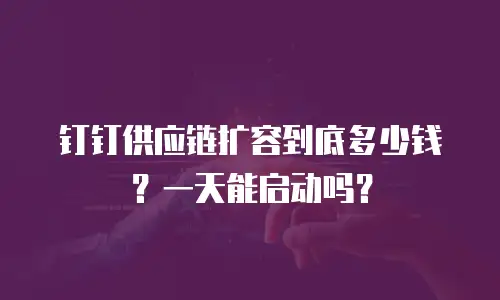 钉钉供应链扩容到底多少钱？一天能启动吗？