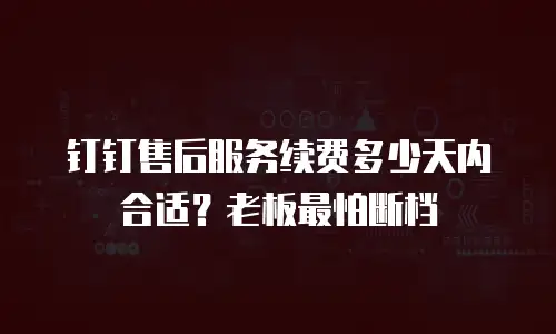 钉钉售后服务续费多少天内合适？老板最怕断档