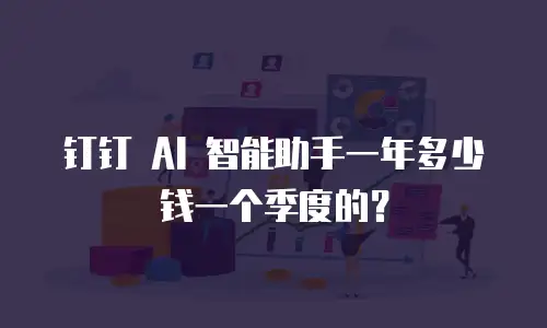 钉钉 AI 智能助手一年多少钱一个季度的？