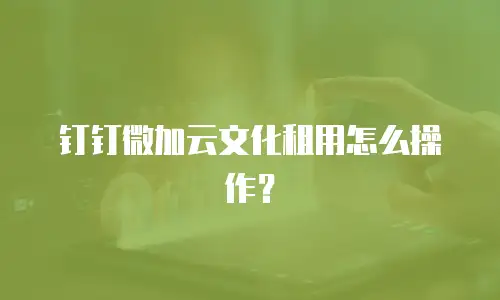 钉钉微加云文化租用怎么操作？