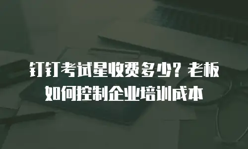 钉钉考试星收费多少？老板如何控制企业培训成本