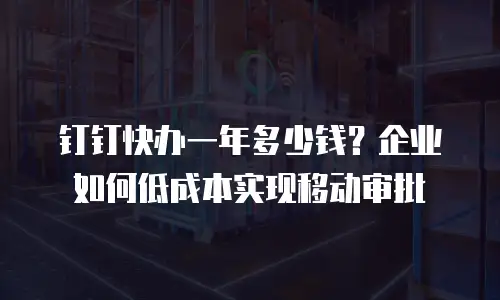 钉钉快办一年多少钱？企业如何低成本实现移动审批