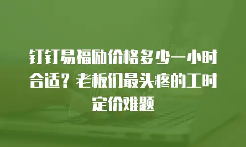钉钉易福励价格多少一小时合适？老板们最头疼的工时定价难题