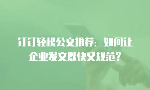 钉钉轻松公文推荐：如何让企业发文既快又规范？