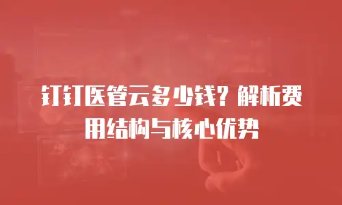 钉钉医管云多少钱？解析费用结构与核心优势