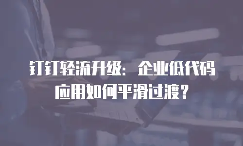 钉钉轻流升级：企业低代码应用如何平滑过渡？