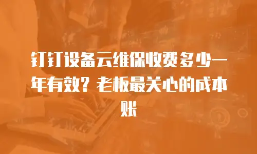 钉钉设备云维保收费多少一年有效？老板最关心的成本账