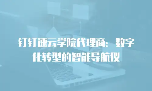 钉钉速云学院代理商：数字化转型的智能导航仪