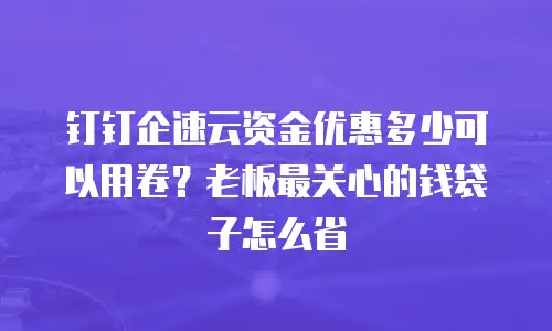 钉钉企速云资金优惠多少可以用卷？老板最关心的钱袋子怎么省